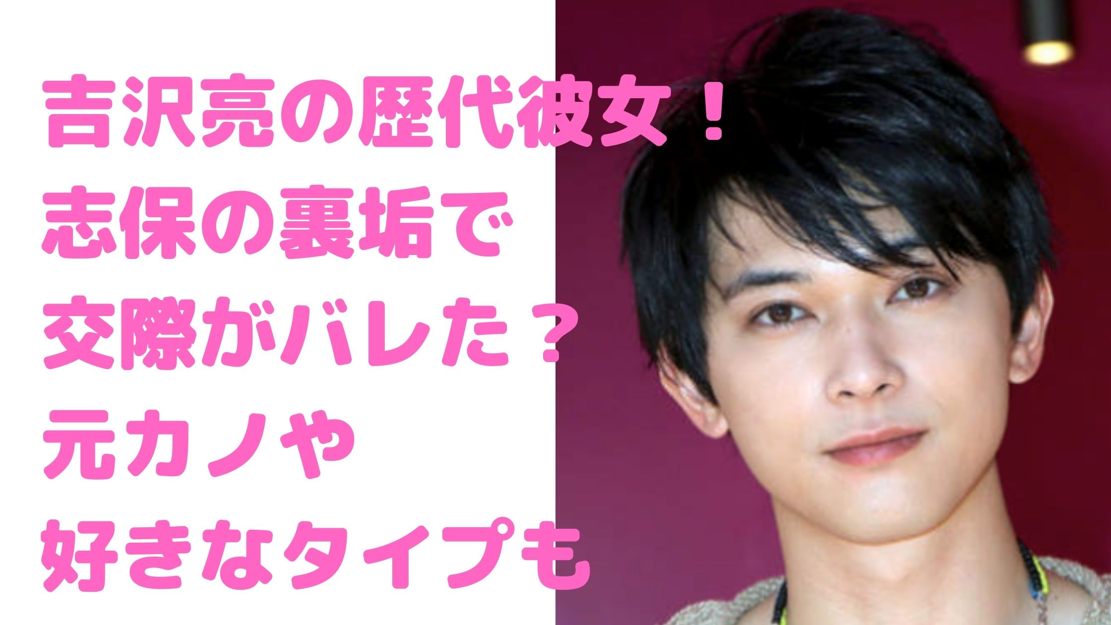 吉沢亮　歴代彼女　元カノ　現在　志保　裏垢　新木優子　清水富美加　川口春奈　好きなタイプ