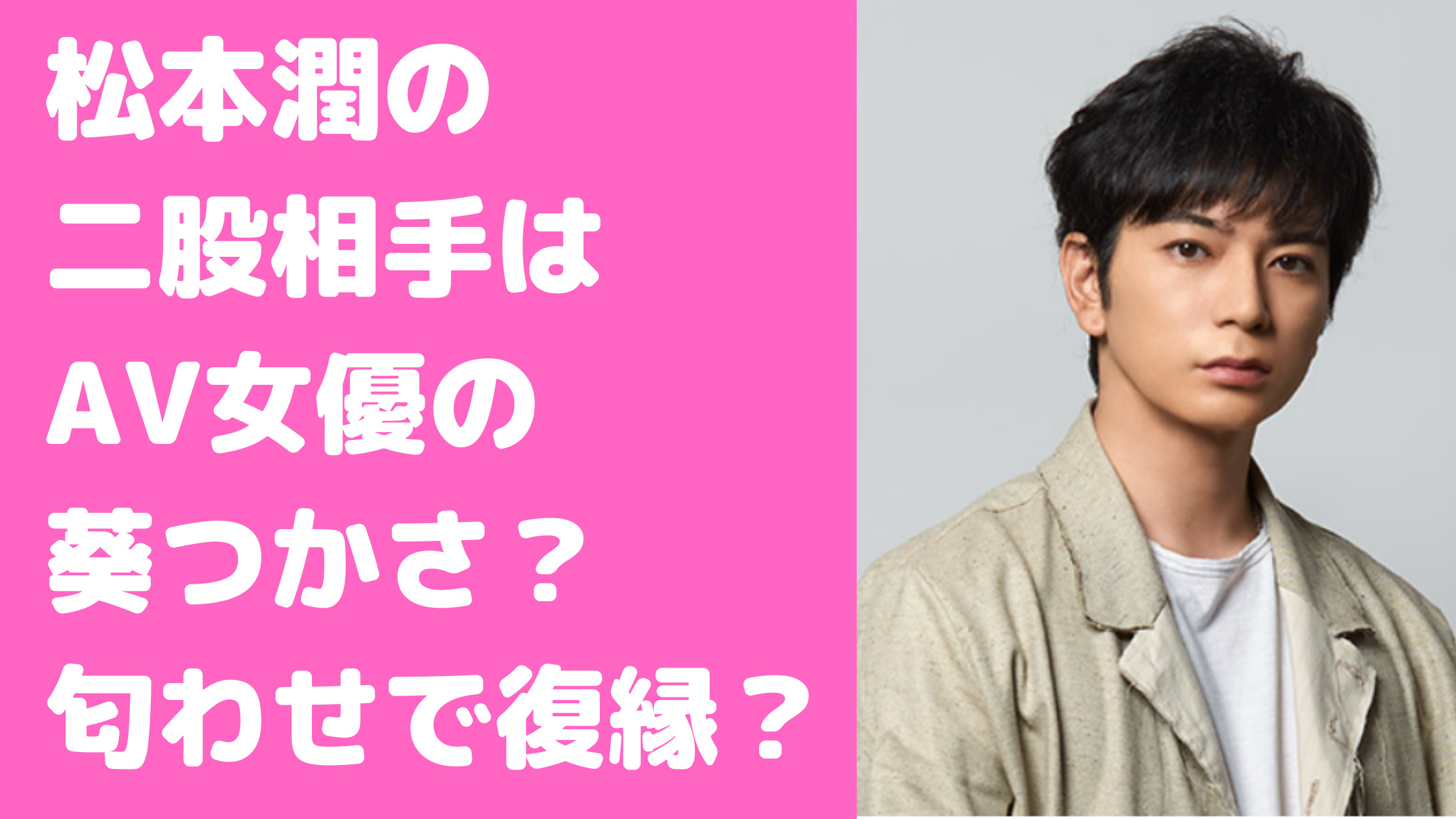 松本潤　葵わかな　葵つかさ　馴れ初め　交際期間　匂わせ　復縁