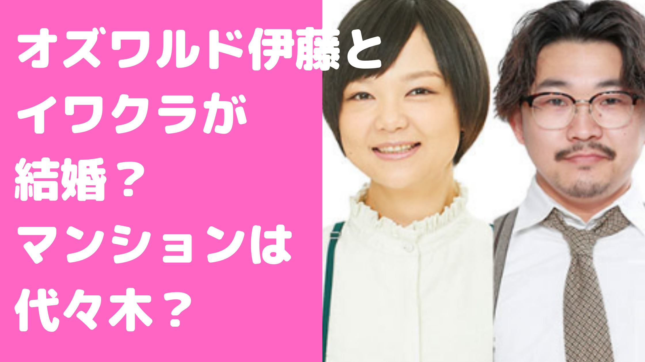 オズワルド伊藤　イワクラ　彼女　結婚　彼氏　渋谷区　マンション　自宅　馴れ初め　シェアハウス