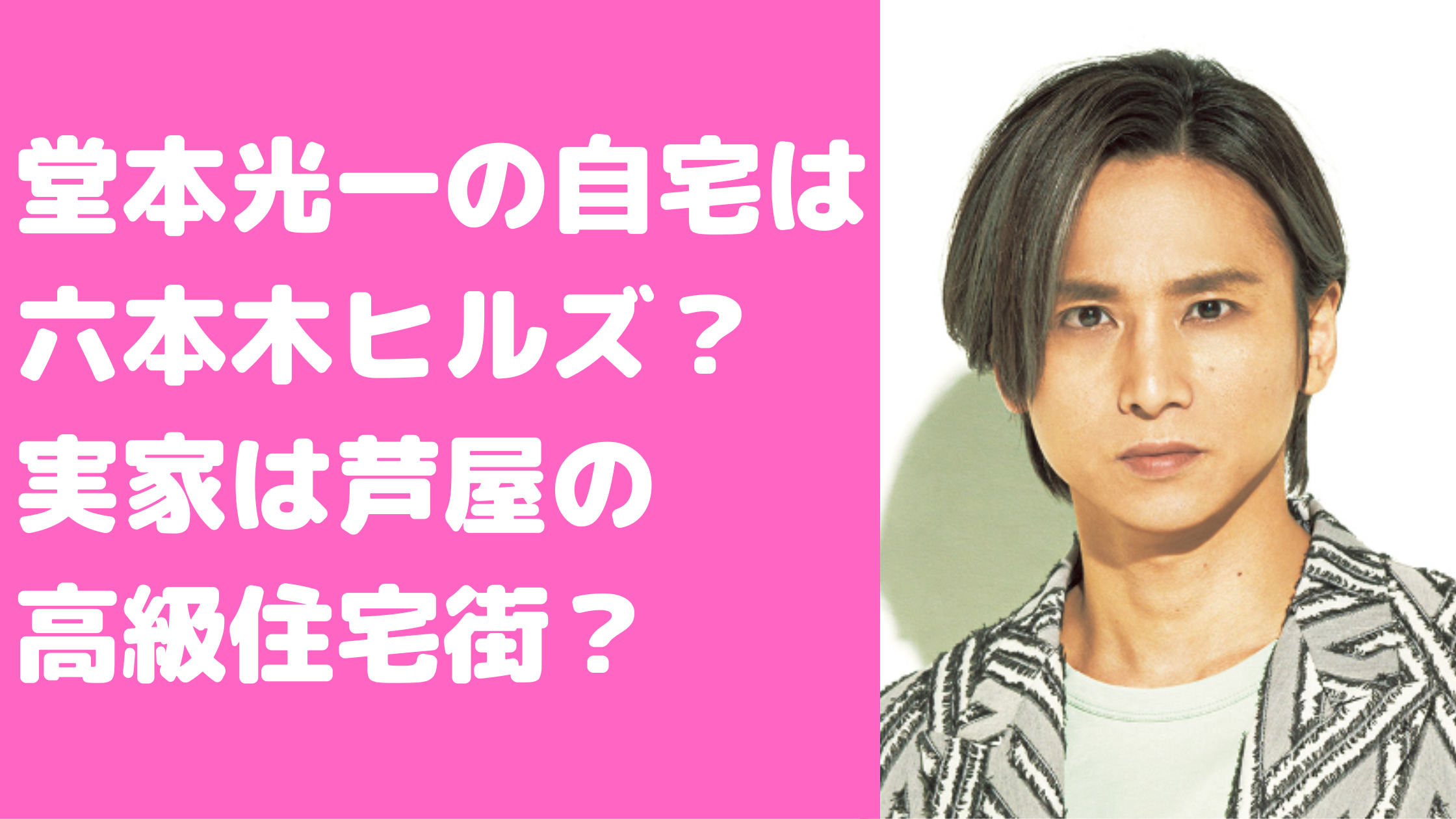 堂本光一　自宅住所　六本木ヒルズ　目撃情報　自宅　間取り　価格　実家住所　芦屋　横浜
