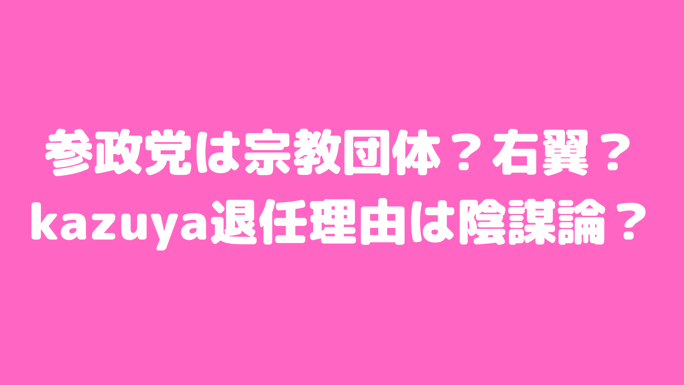 参政党とは　評判　宗教団体　統一教会　右翼　反ワクチン　陰謀論　kazuya離党理由