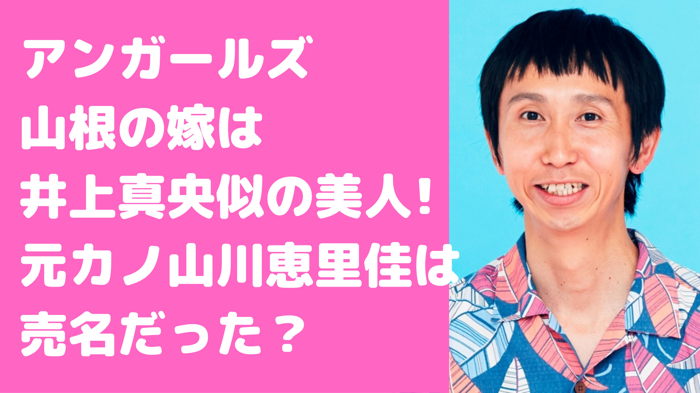 アンガールズ　山根　嫁　元カノ　山川恵里佳　子供　名前　年齢　馴れ初め　破局理由　小学校　留学先