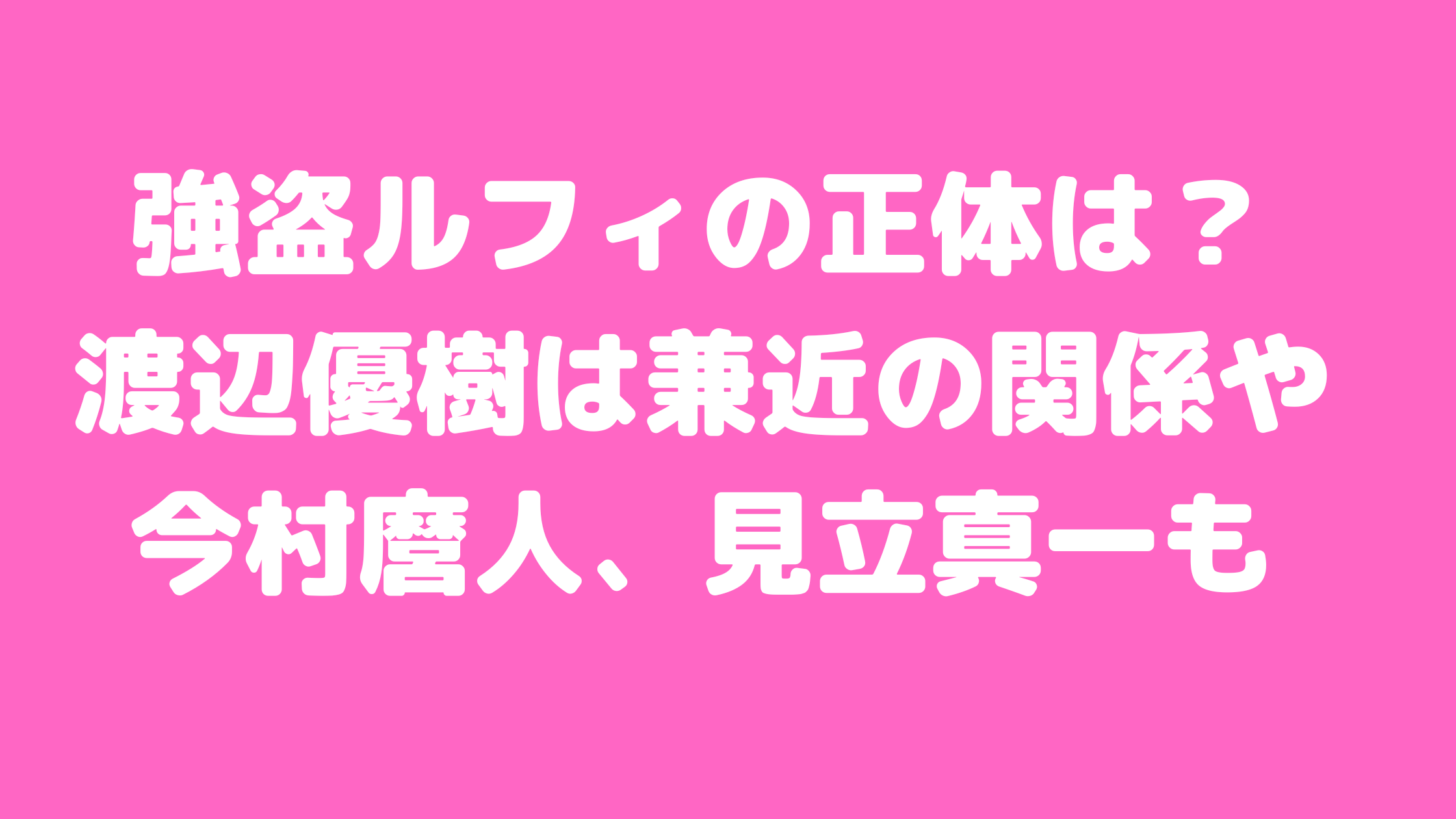 ルフィ　強盗　正体　誰　今村麿人　さいとうまなぶ　見立真一　兼近大樹