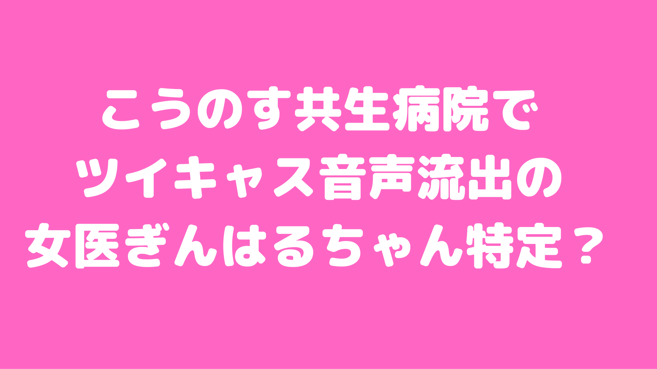 こうのす共生病院　女医　ぎんはるちゃん　本名　ツイキャス内容　何科　@c:12110731　特定　内田夏海