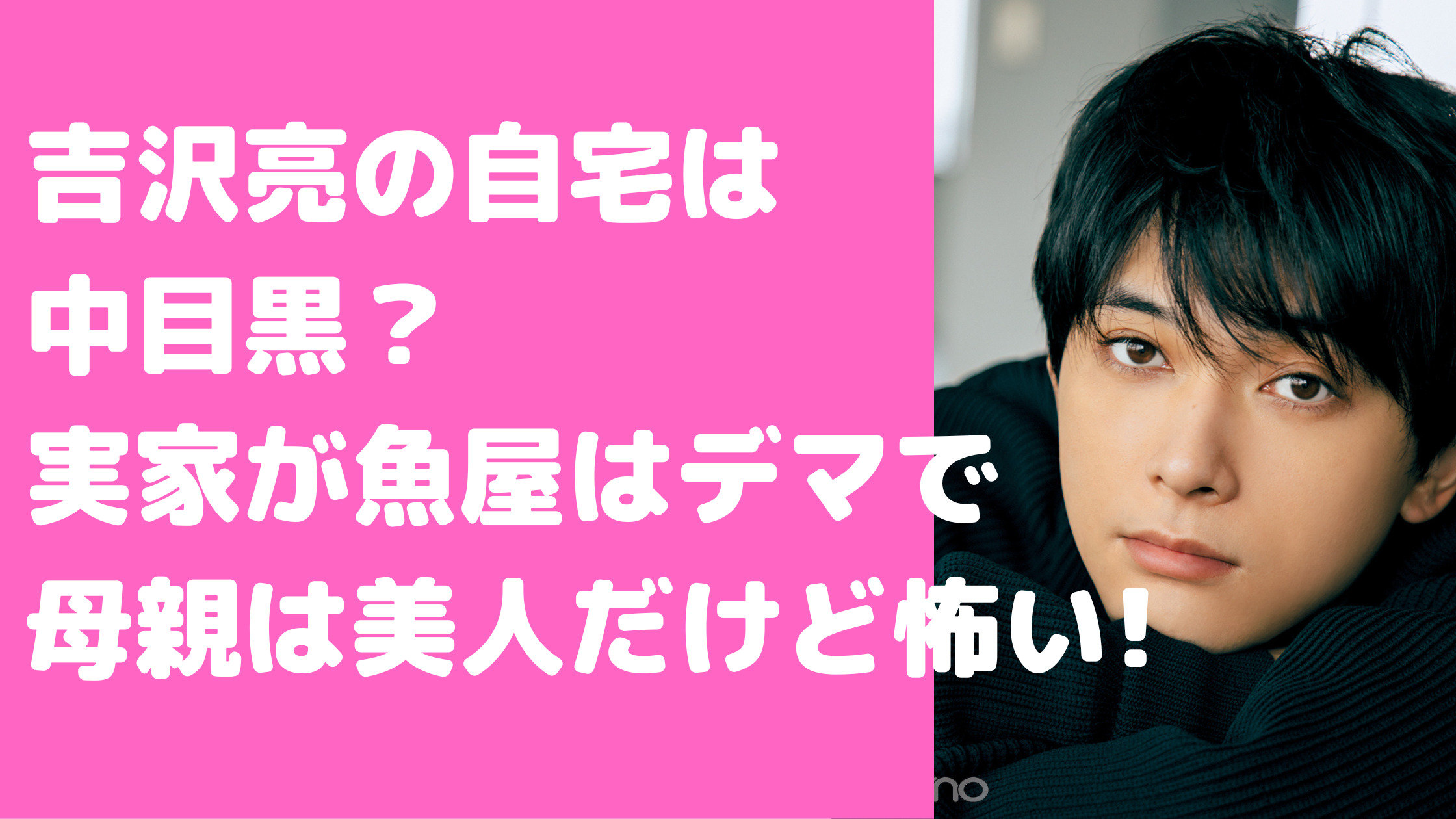 吉沢亮　自宅　住所　中目黒　実家　魚屋　父親　母親　年齢　職業　マンション　一人暮らし