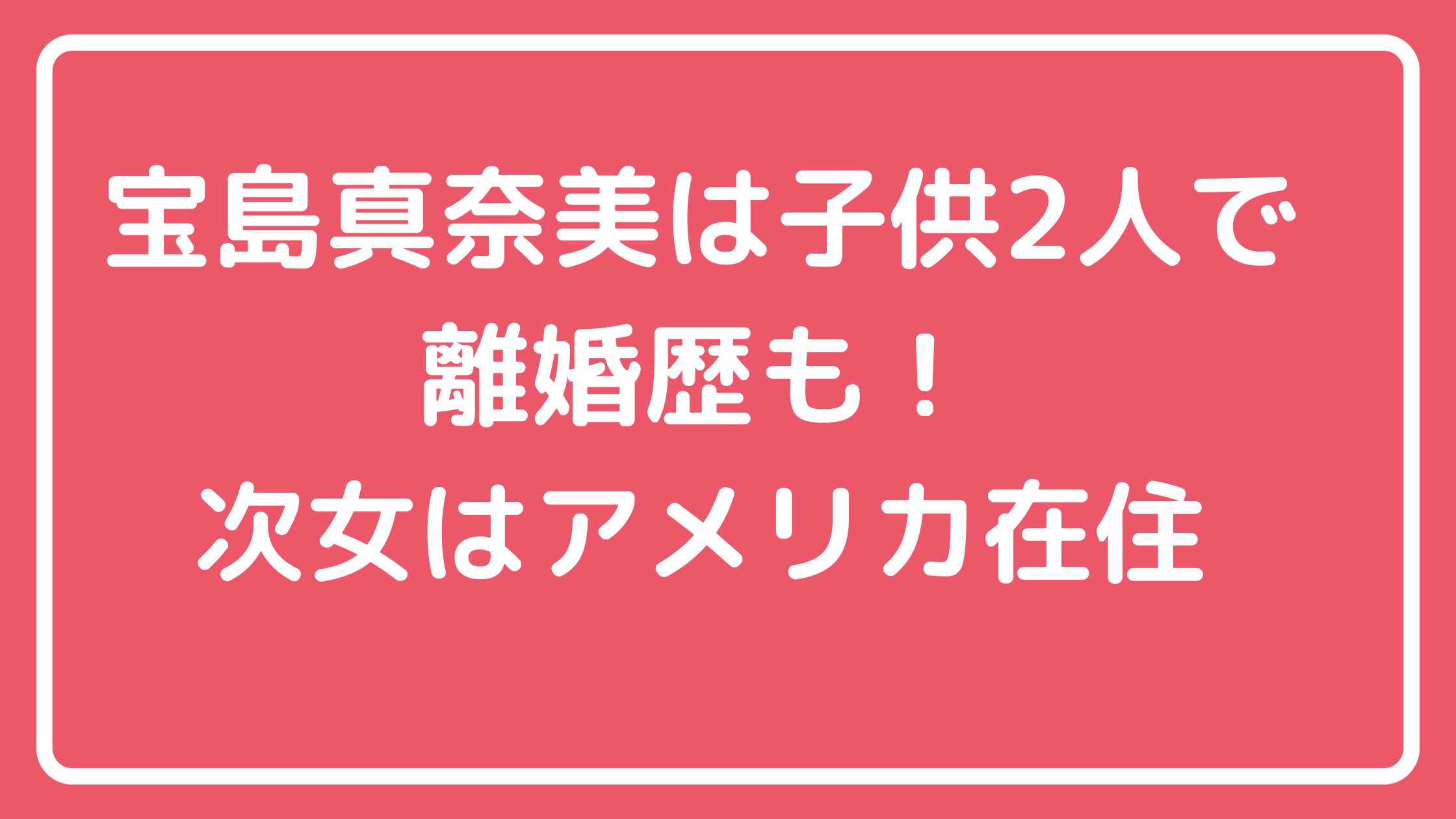 宝島真奈美　龍太郎　幸子　子供　娘　長女　名前　顔　結婚歴　旦那　子供　次女　アメリカ