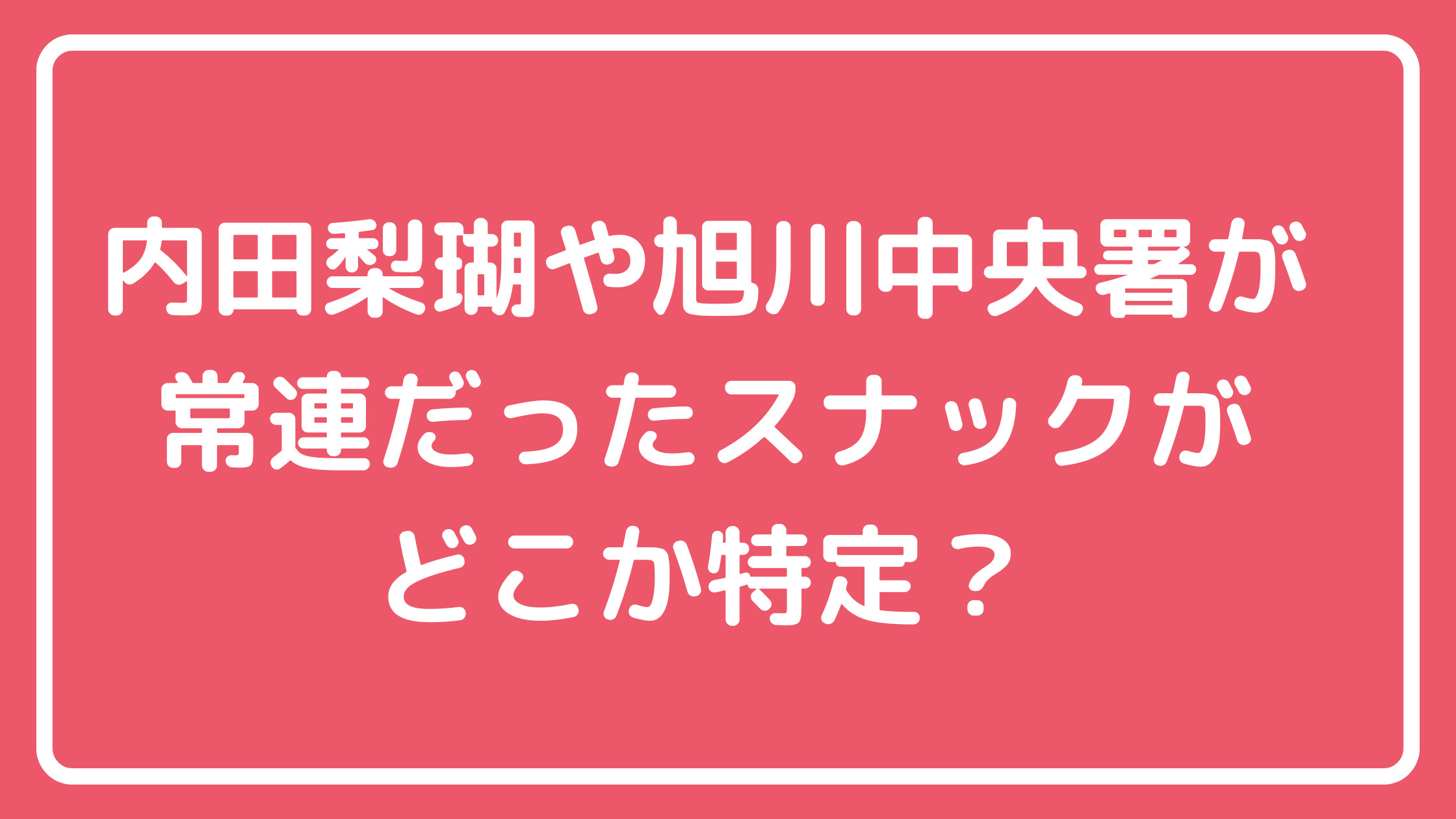 旭川中央省常連　スナックどこ　店名　内田梨瑚　伊藤雄貴警部補