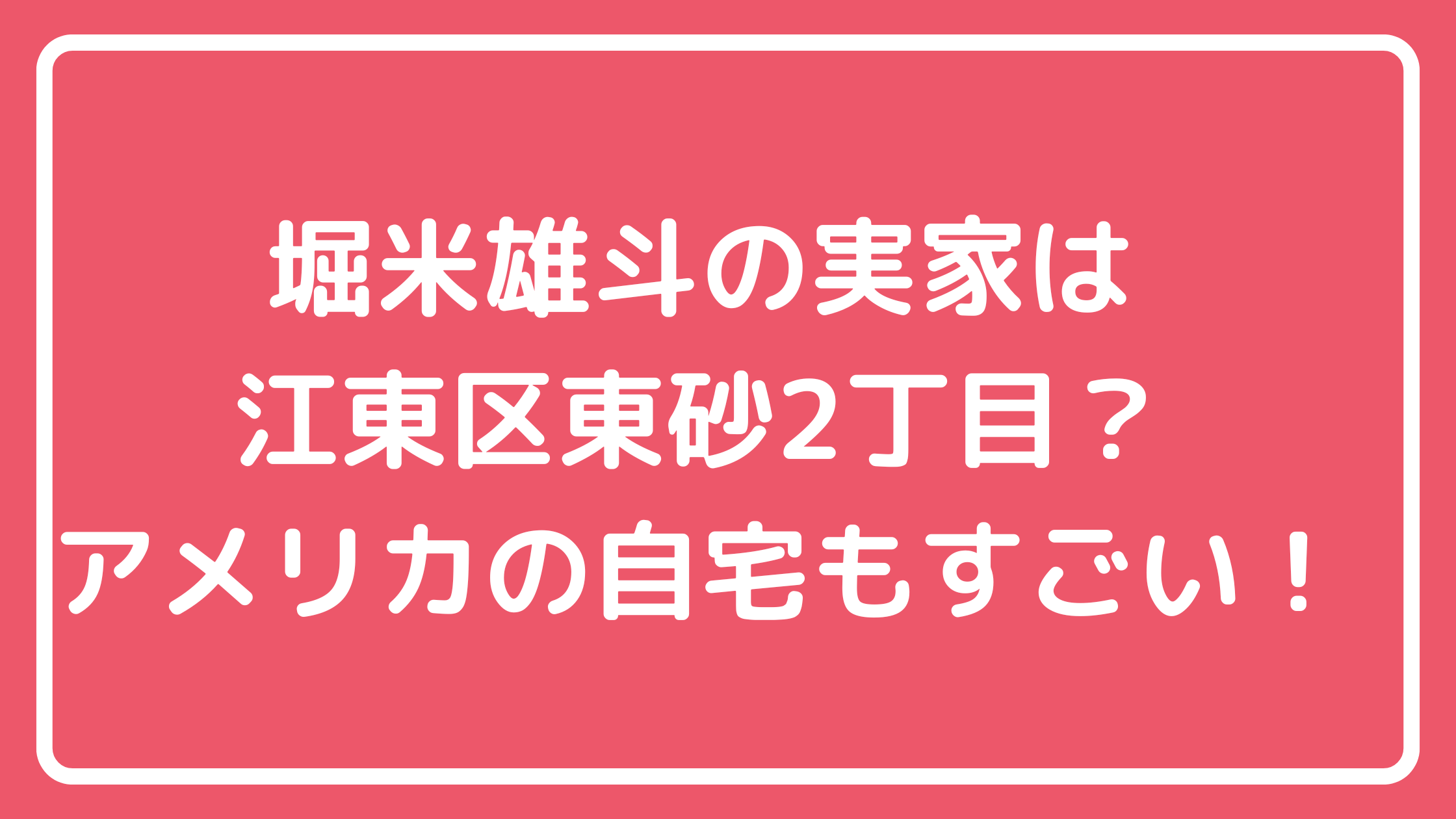 堀米雄斗　実家　江東区どこ　住所　東砂　外観　アメリカ　自宅　年収