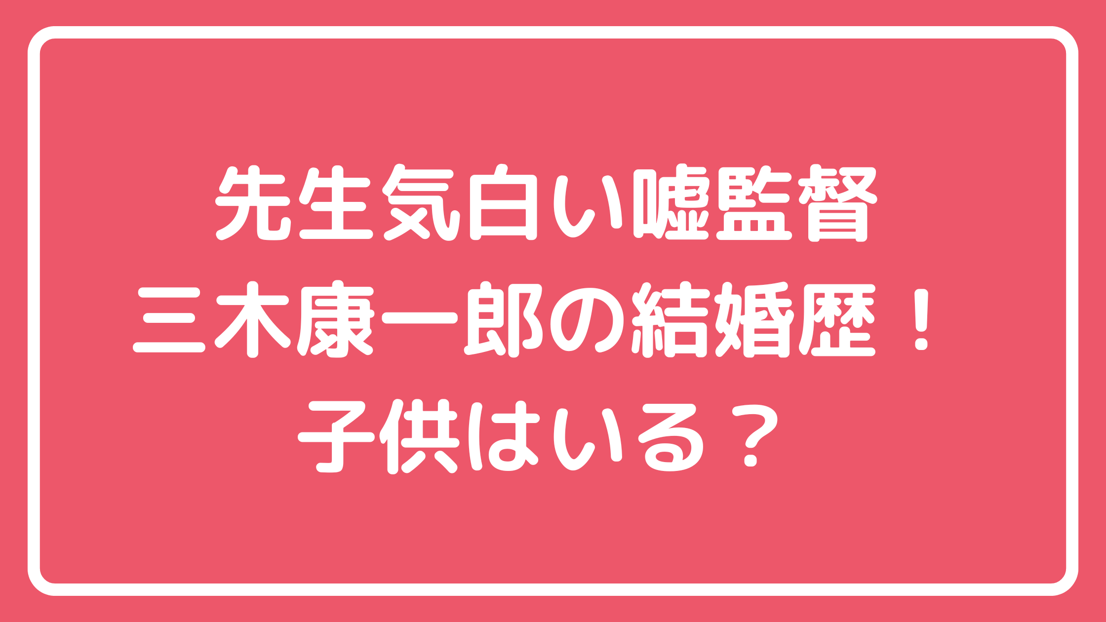 三木康一郎　嫁　結婚歴　子供　先生の白い嘘