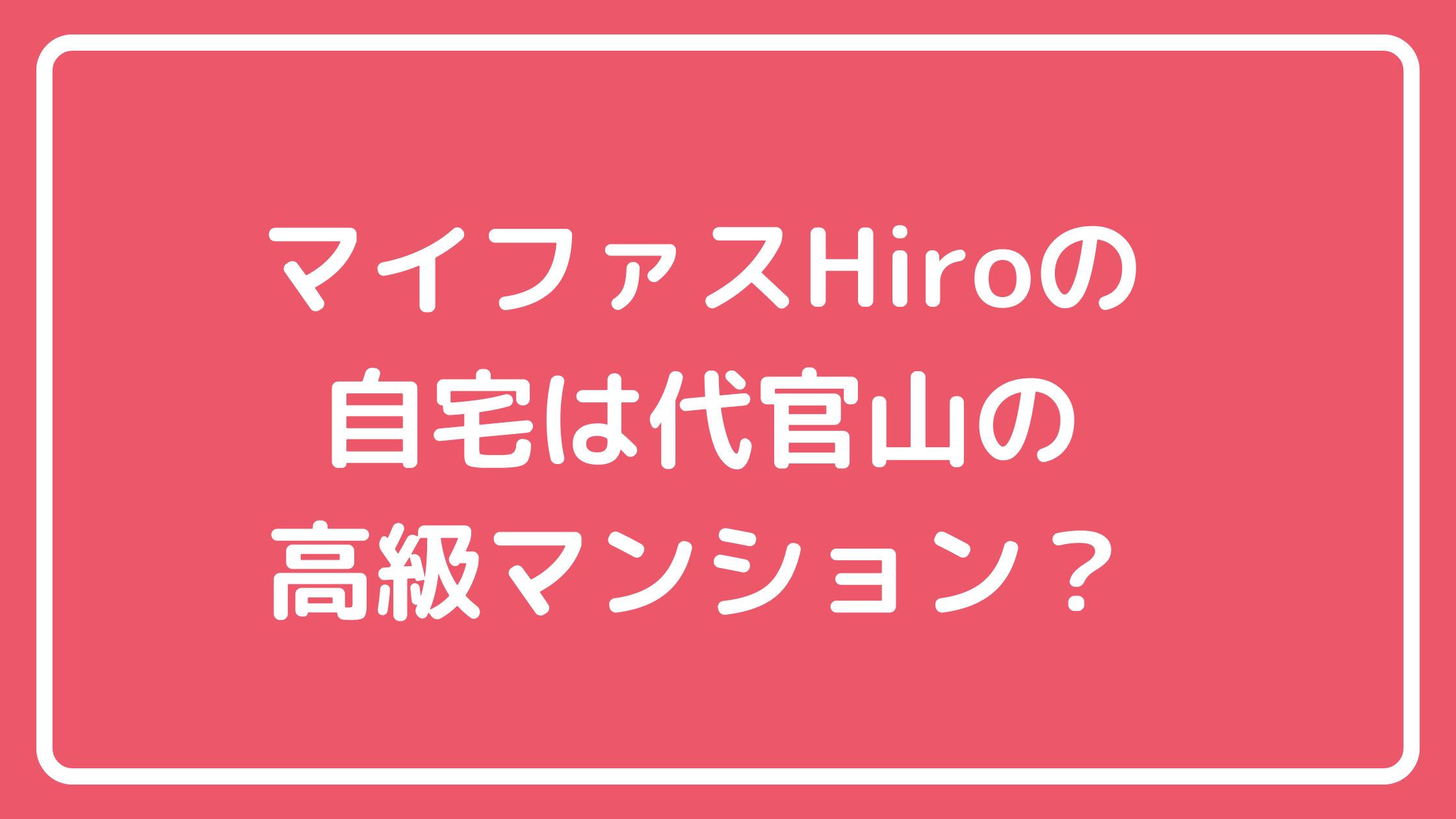 マイファスHiro　自宅マンション　ラトゥール代官山　住所　間取り　価格