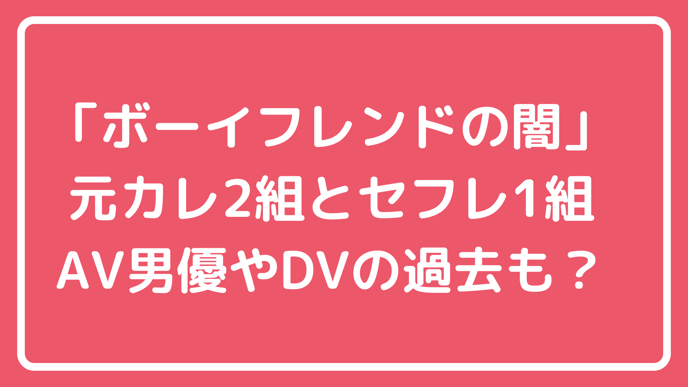 ボーイフレンドの闇　セフレ　誰　ダイ　アラン　元カレ　AV男優　カズト　DV シュン