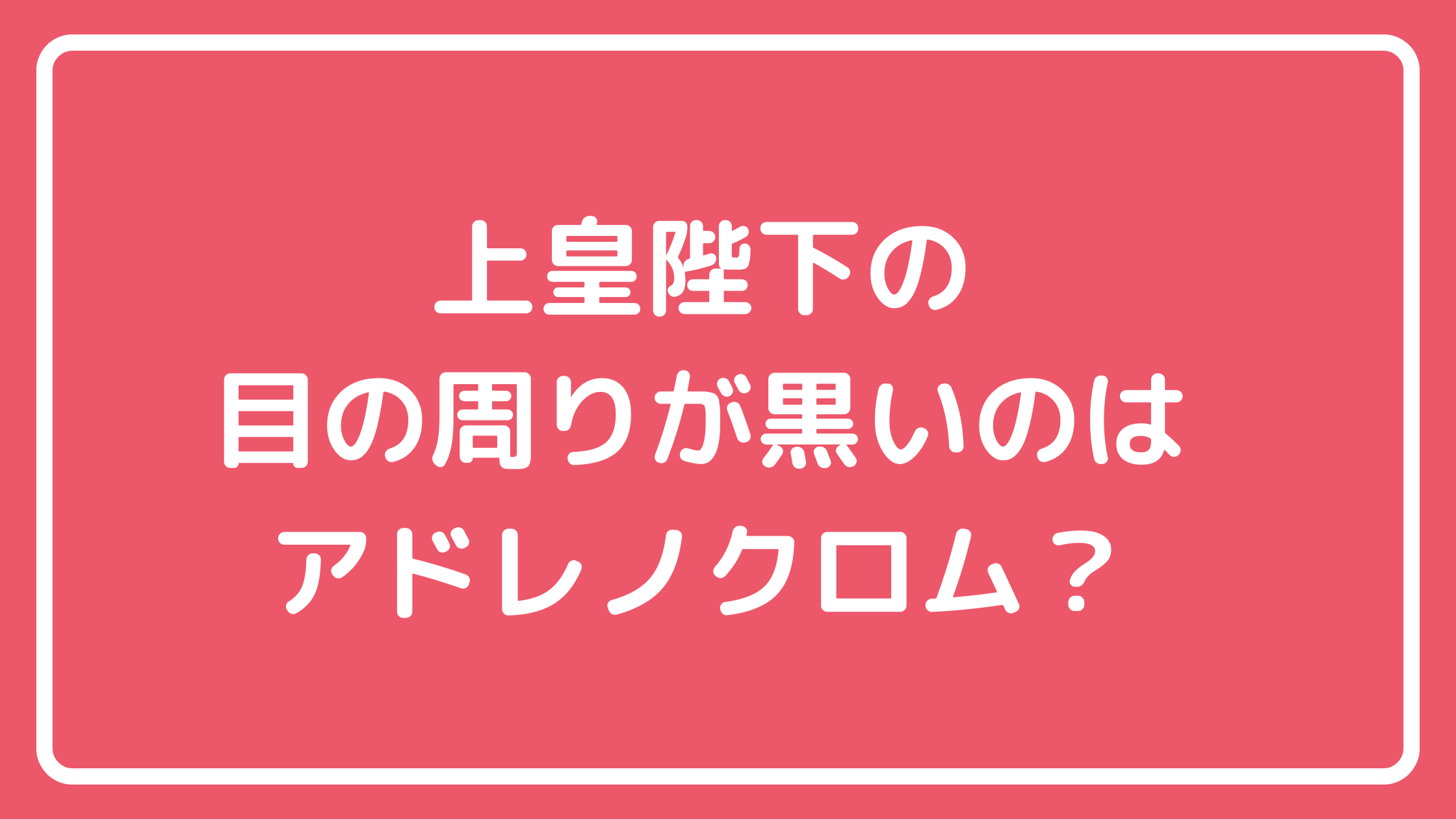 上皇陛下　明仁　目の周り　アドレノクロム　クマ