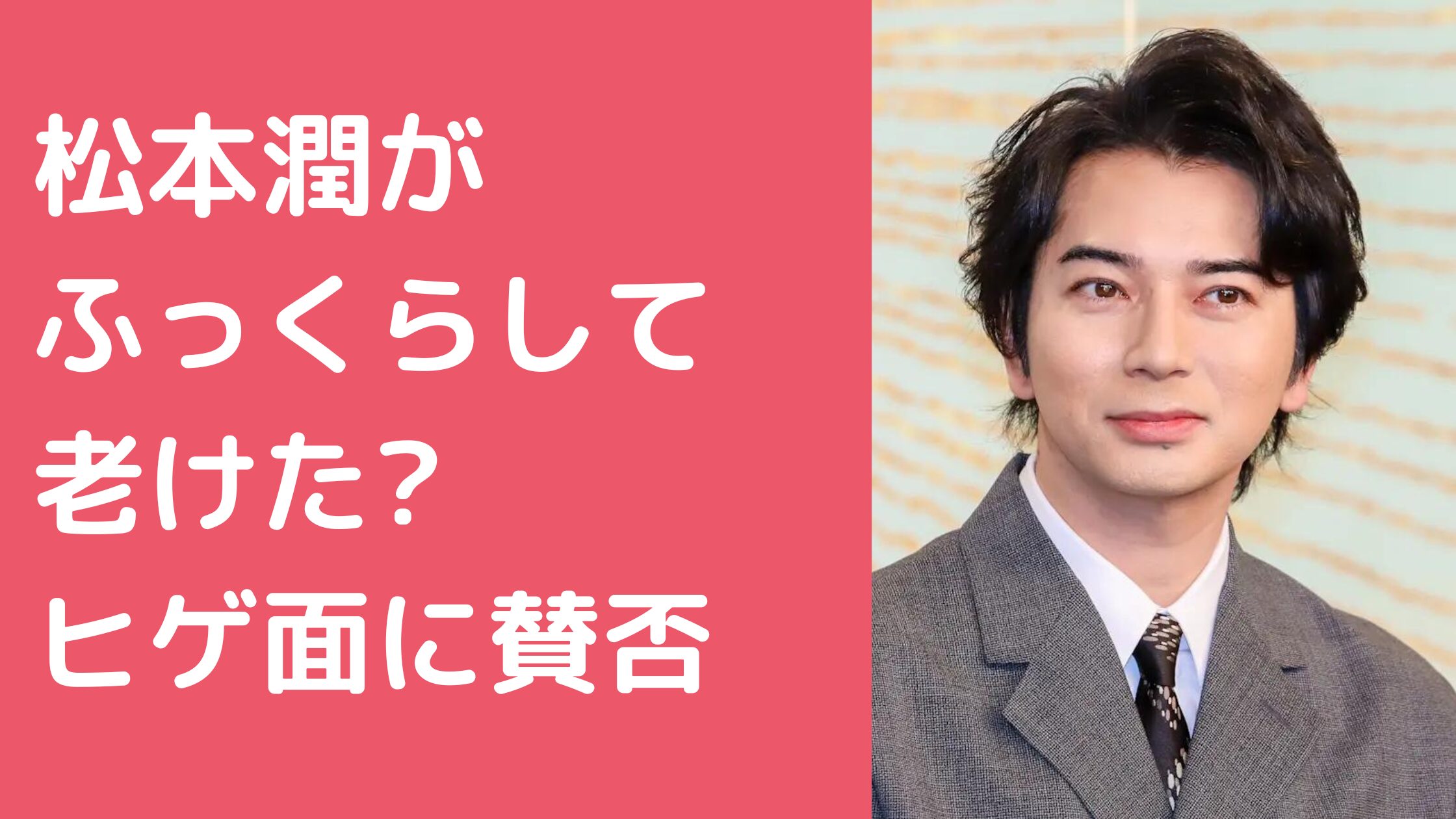 松本潤　ふっくら　太った　いつから　松本潤　ふっくら　太った　老けた　ヒゲ　松本潤　ふっくら　老けた　賛否