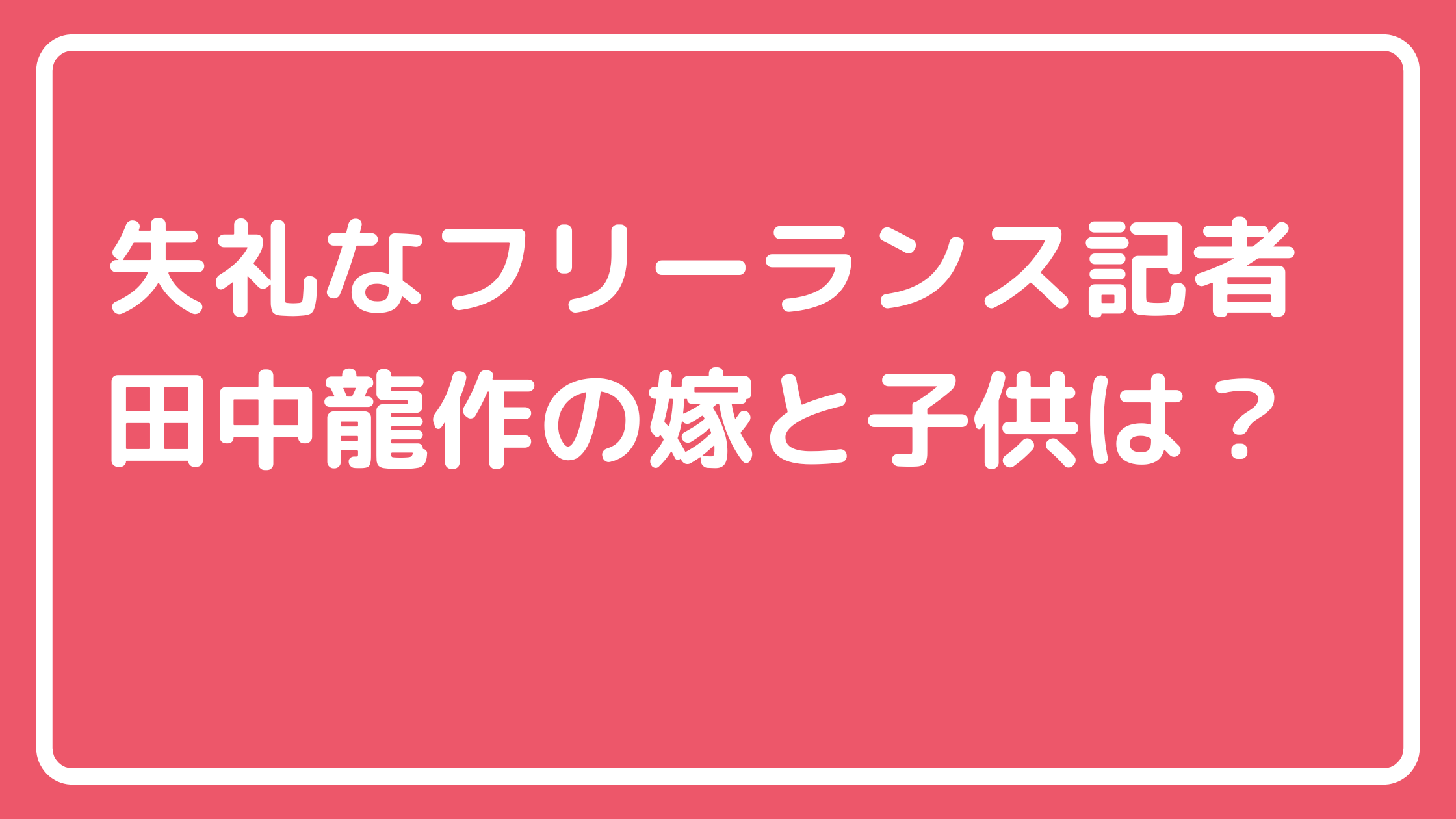 田中龍作　フリーランス田中　嫁　子供　経歴　学歴