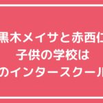 赤西仁　黒木メイサ　子供　親権　名前　学校　インターナショナルスクール　ティアラ　ライム