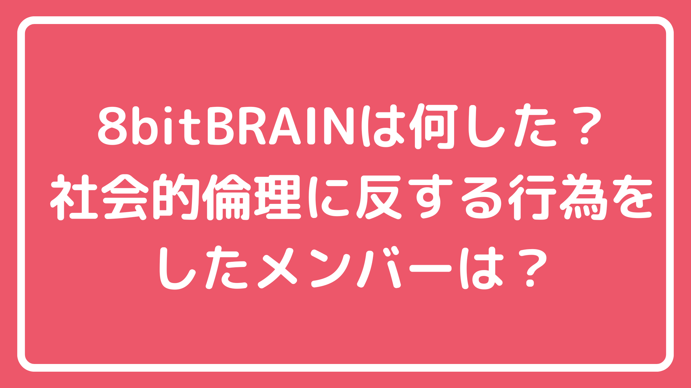 8bitBRAIN 何があった　不祥事　社会的倫理　活動休止　Koyoka・小谷茉美子・Mira・恩田紬