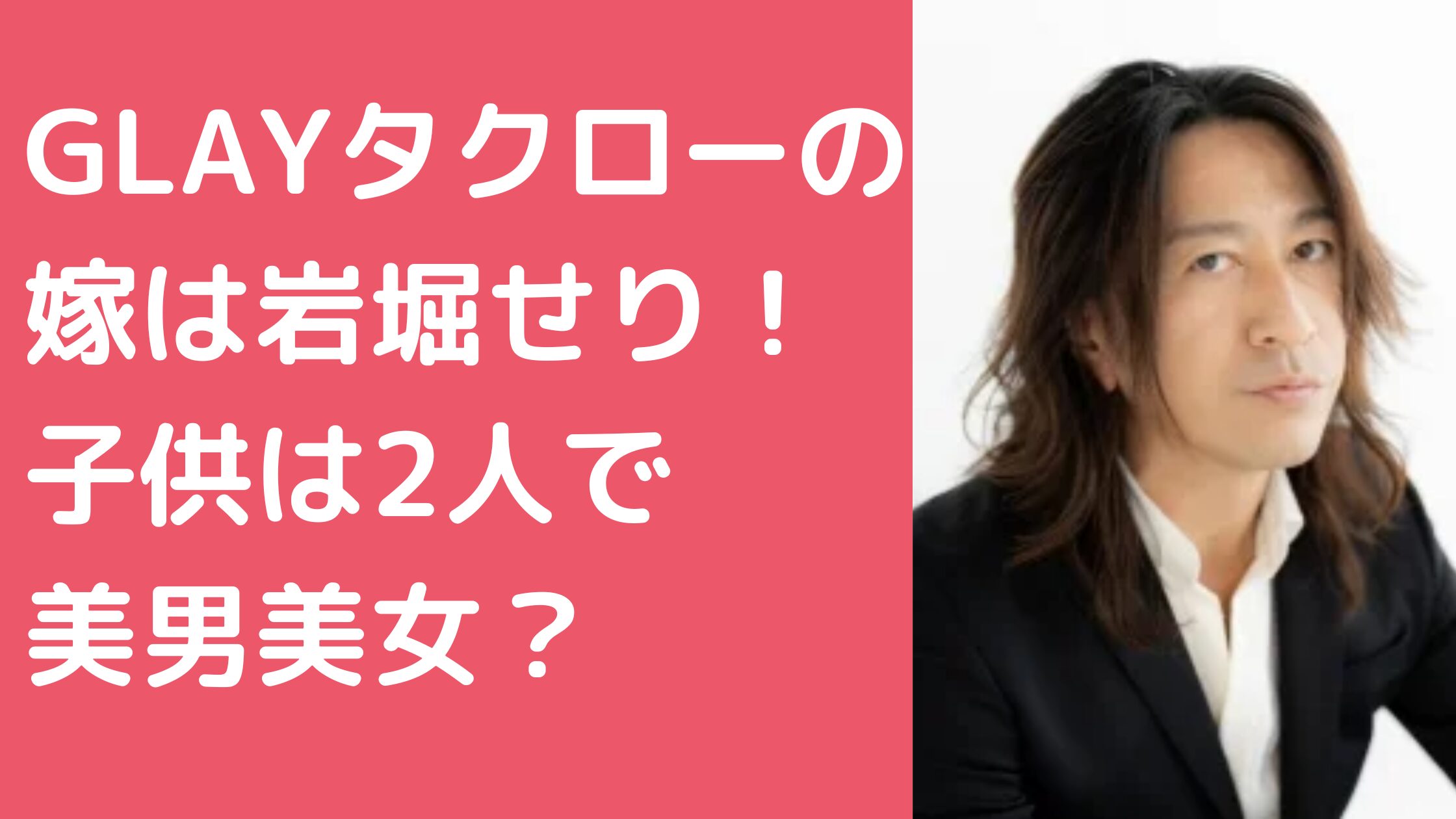 GLAY　タクロー　嫁　岩堀せり　子供　年齢　学校　馴れ初め　何人　名前