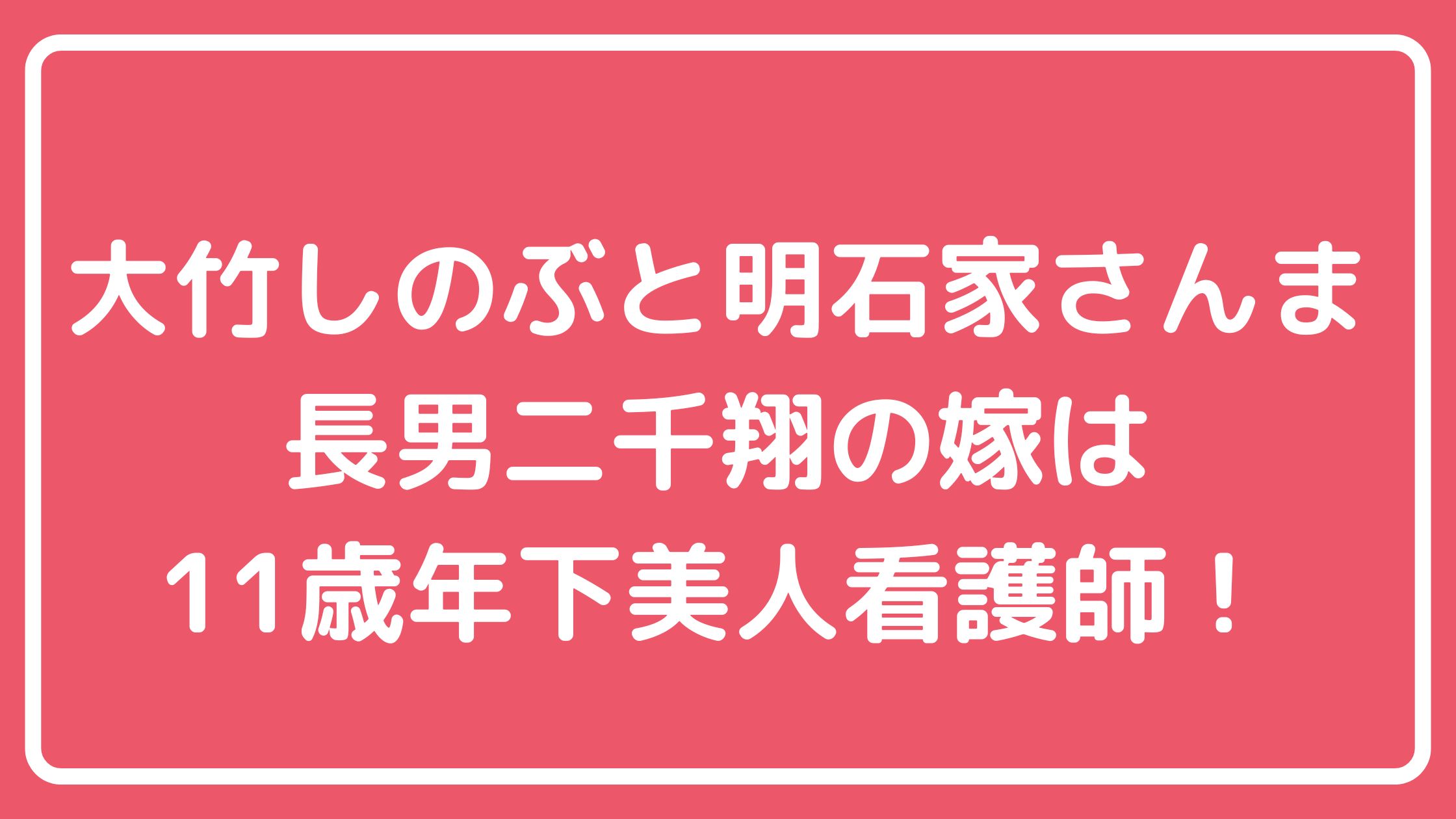 大竹しのぶ　明石家さんま　長男　息子　大竹二千翔　父親　年齢　職業　東大　学歴　結婚　飯窪春菜　見合い　結婚相手　彼女　嫁　看護師　馴れ初め