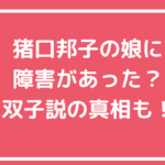 猪口邦子　子供　障害　双子　長女　次女　年齢　職業