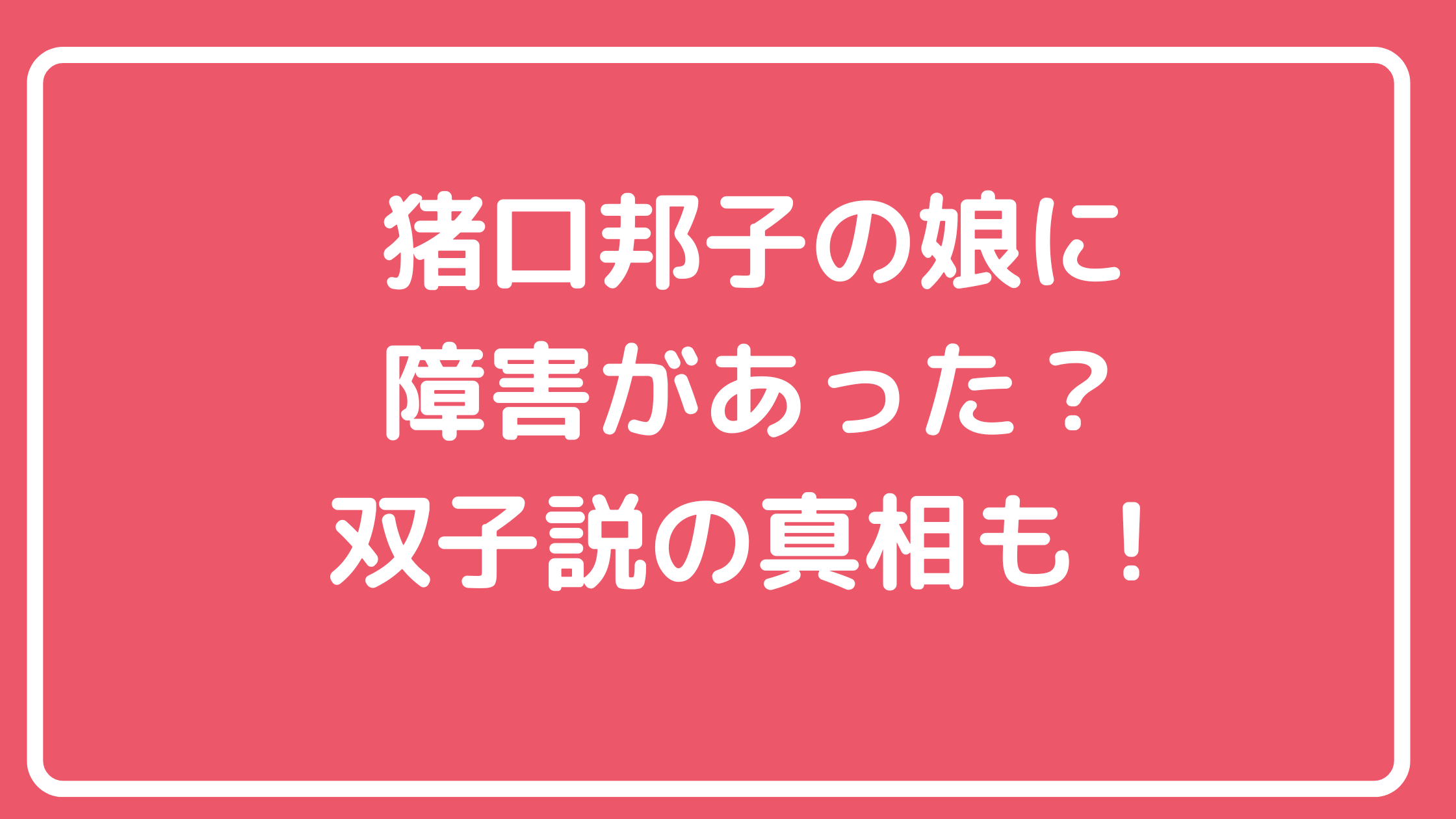 猪口邦子　子供　障害　双子　長女　次女　年齢　職業