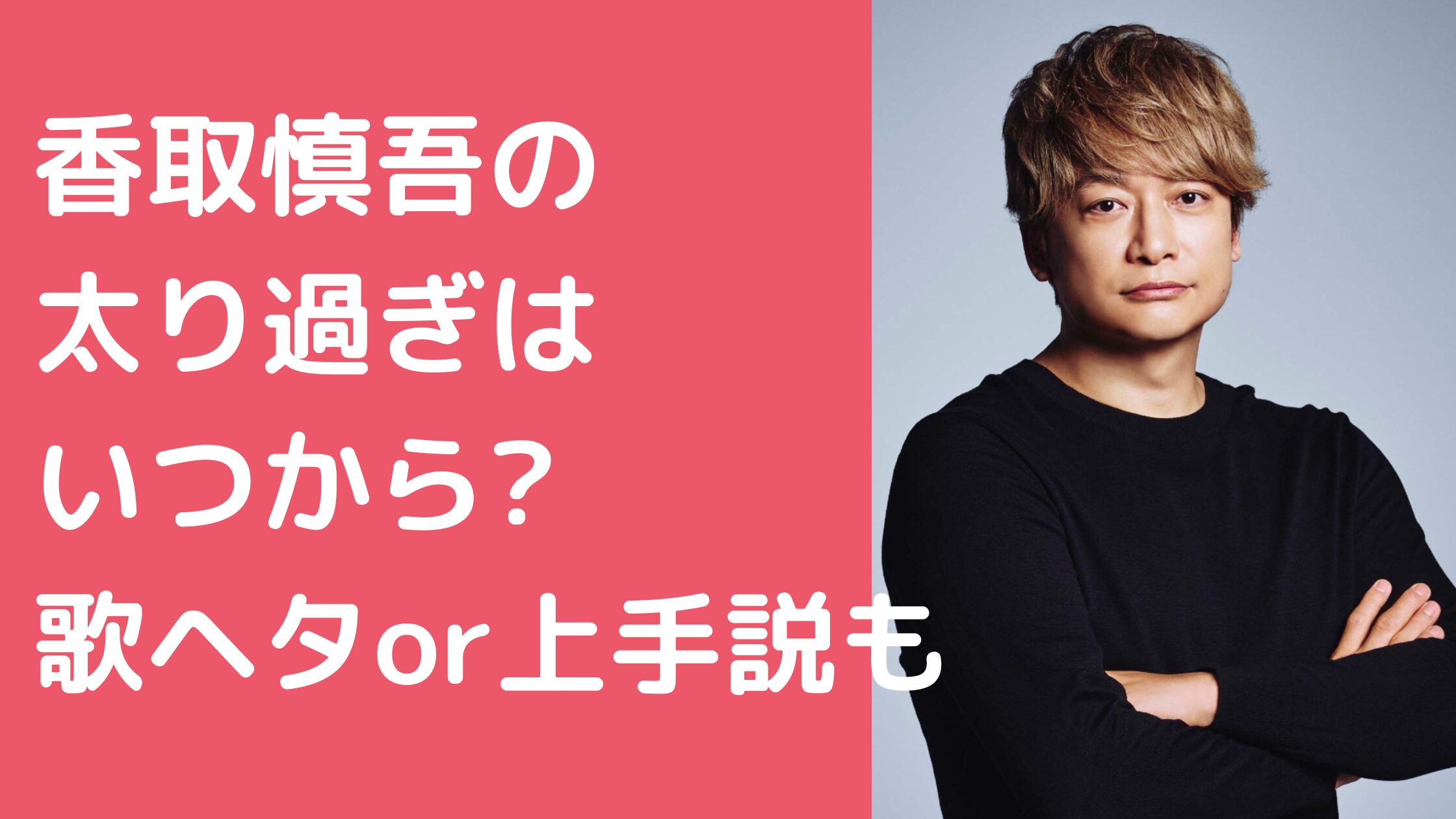 香取慎吾　太り過ぎ　肥満　いつから 香取慎吾　歌下手　歌上手くなった