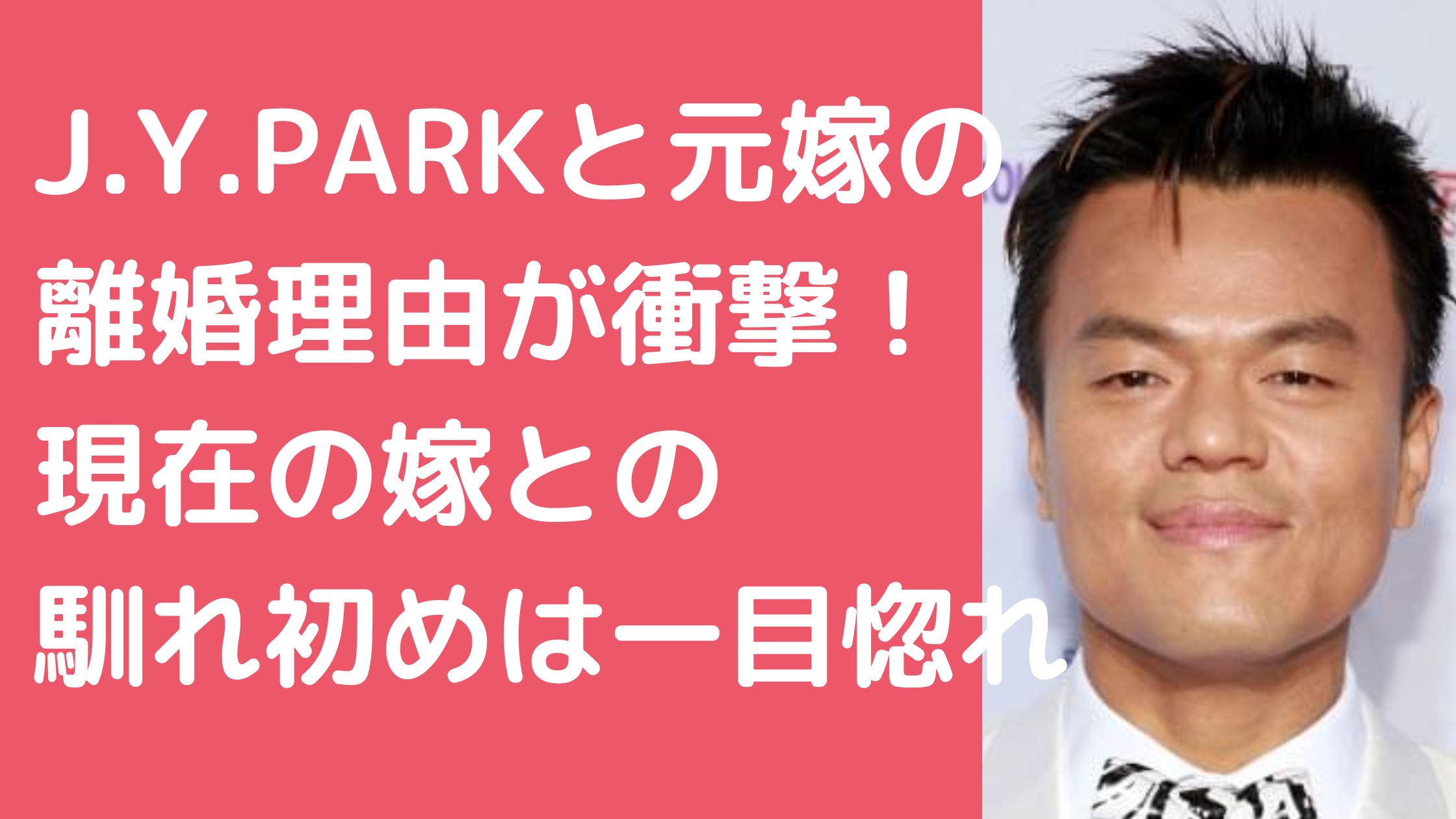 J.Y.PARK　元嫁　離婚理由　現在の嫁　馴れ初め　子供　名前　年齢　パクジニョン　再婚相手　顔画像　性別