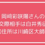 岡﨑彩咲陽　元交際相手　白井秀征　川崎区大師前2丁目　自宅　家　どこ