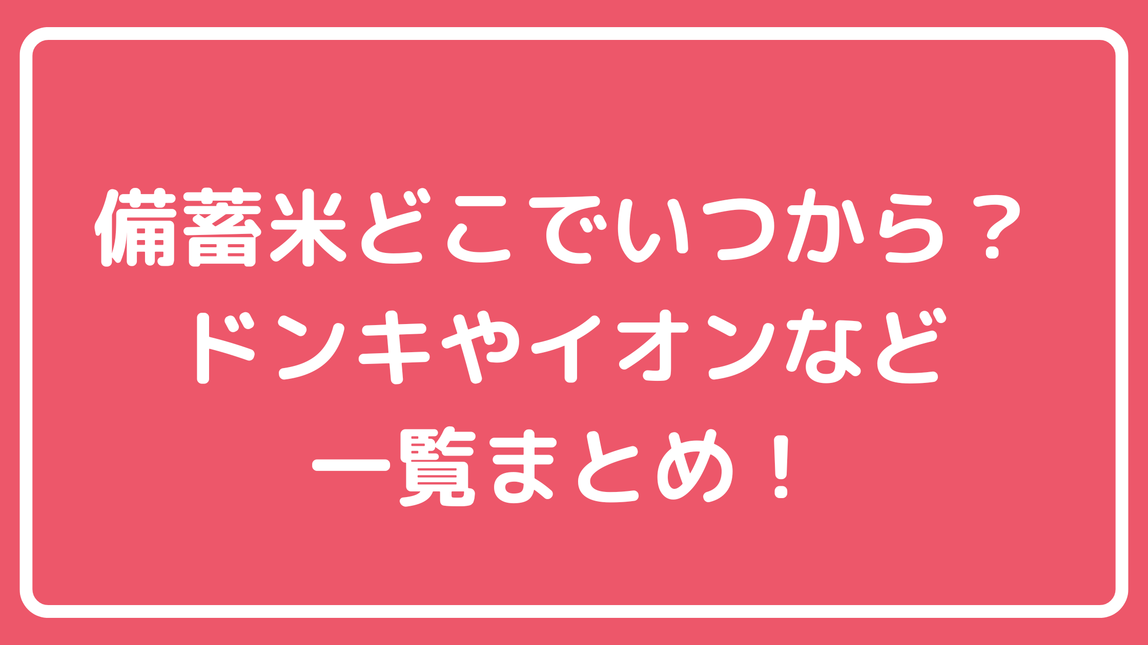 備蓄米　どこで買える？　いつから？　一覧　まとめ　販売時期ドンキホーテ　イトーヨーカドー　オーケー　アイリス　サンドラッグ　楽天　イオン　ロピア　コスモス薬品　アスクル　ヤオコー　パワーマート　カインズ　万代　ゲンキー