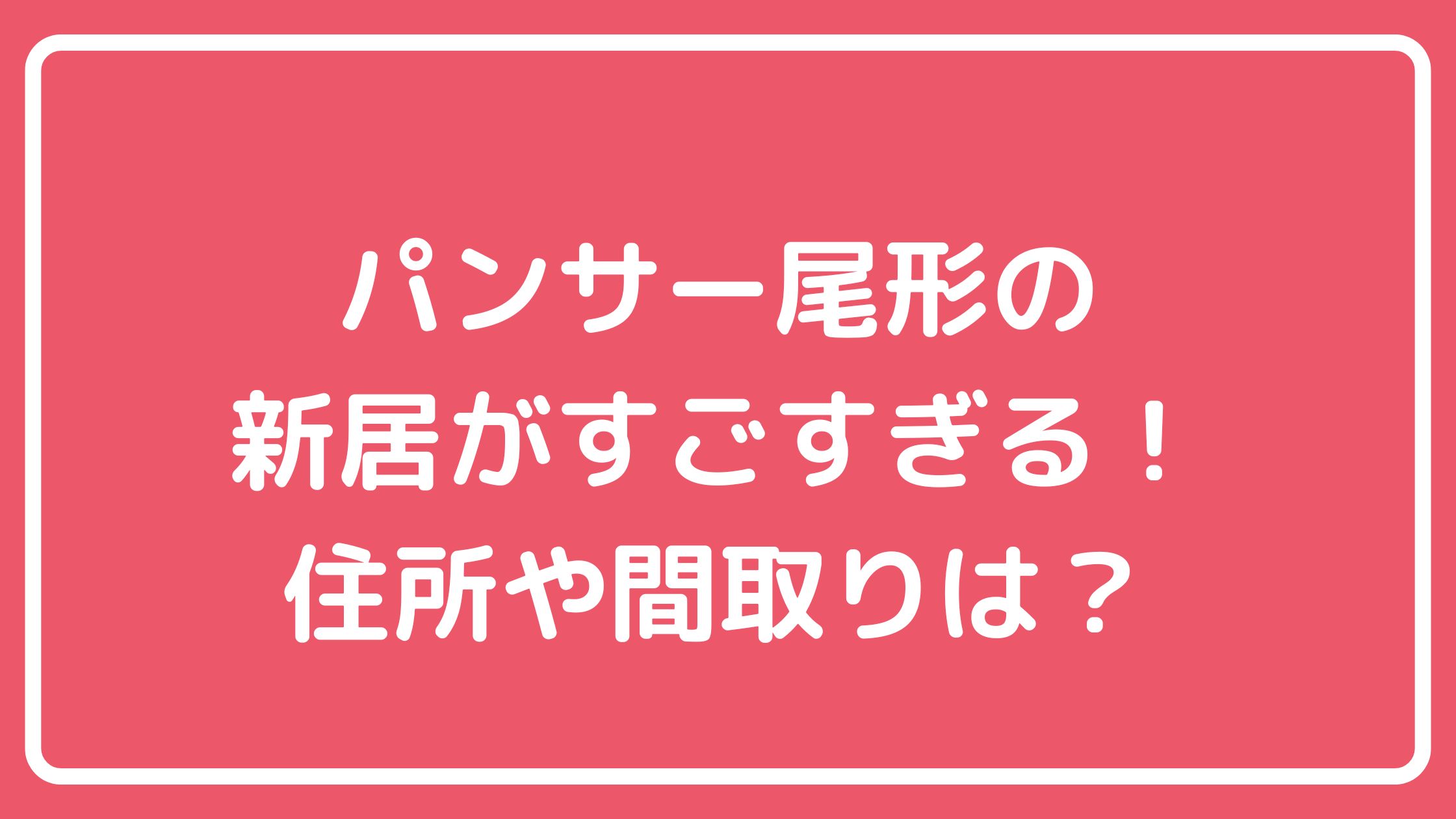 パンサー尾形　新居どこ　新居場所　自宅住所　高円寺 パンサー尾形　新居　間取り　価格　ヘーベル　ソファ　ロゼトーゴ　リーンロゼ