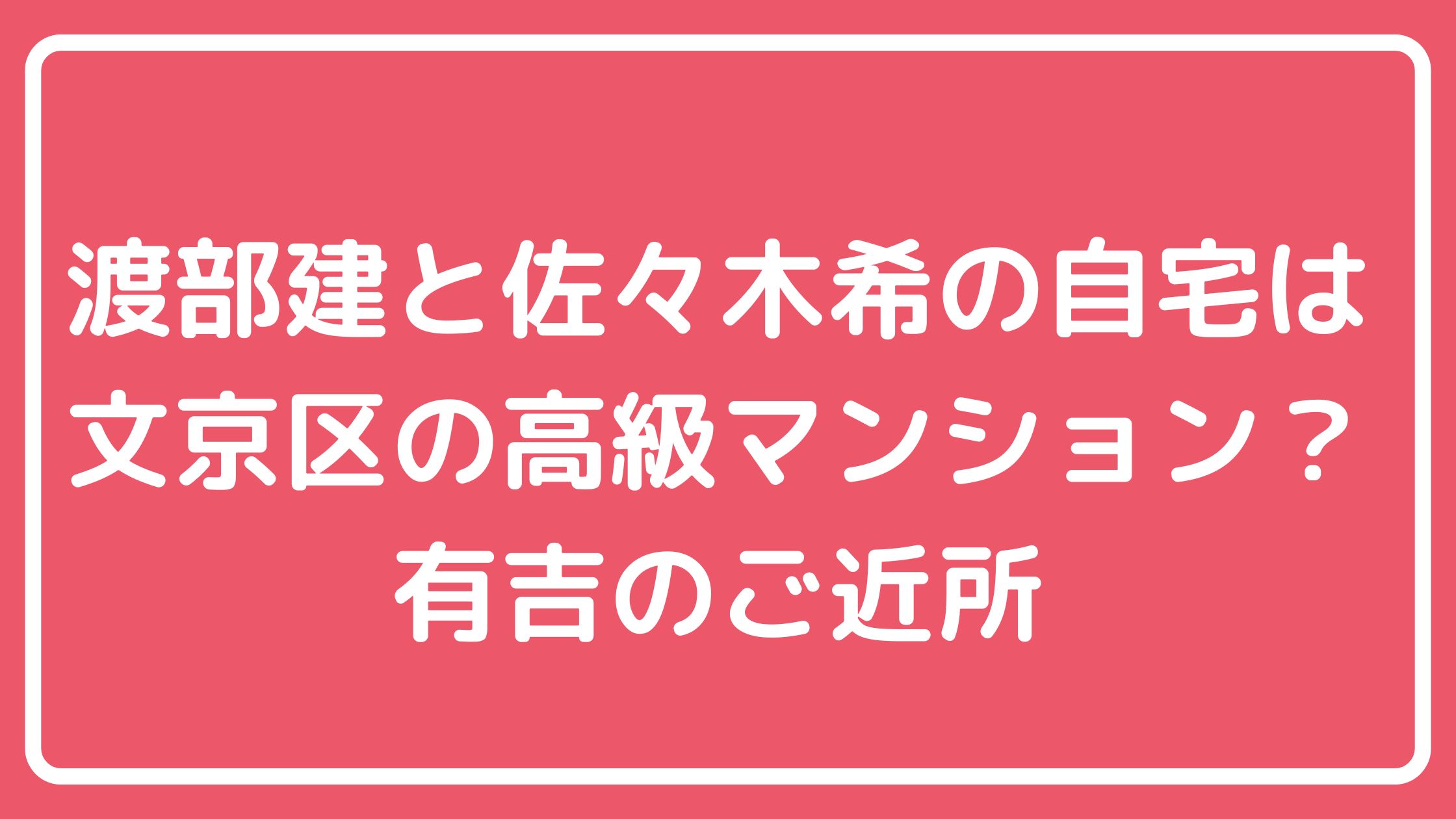 渡部建　佐々木希　自宅新居　場所　代々木上原　マンション　売却　価格　場所　どこ　間取り図　白金　高輪　文京区