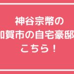 神谷宗幣　自宅住所　加賀市　どこ 神谷宗幣　自宅　外観　間取り