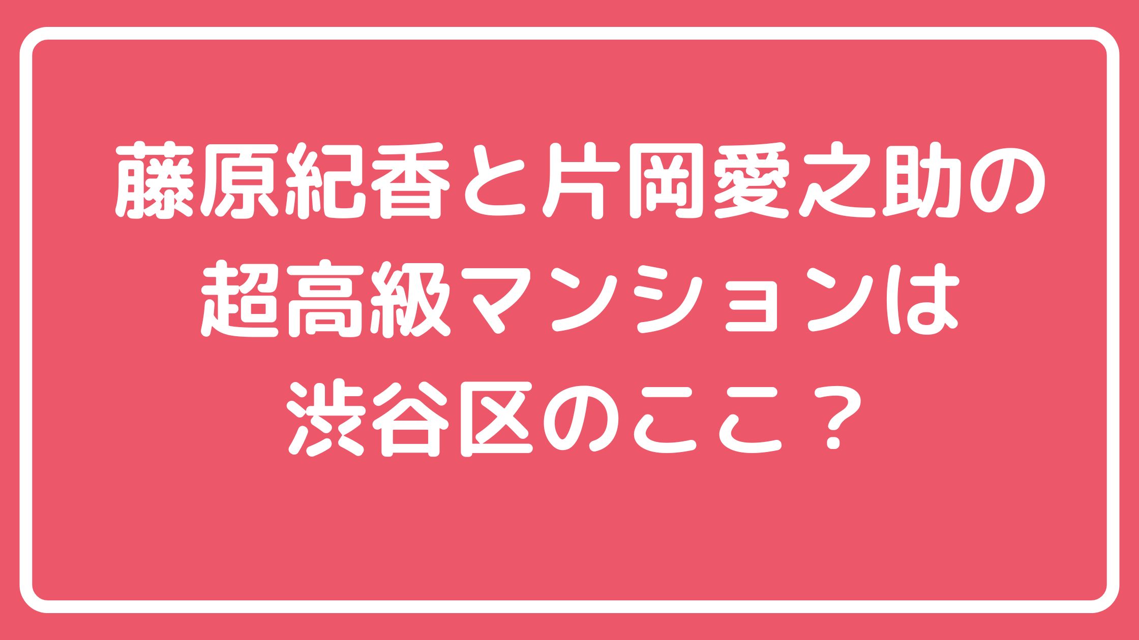 藤原紀香　片岡愛之助　自宅住所　マンション　どこ　イートンプレイス神園町 藤原紀香　片岡愛之助　自宅　マンション　間取り