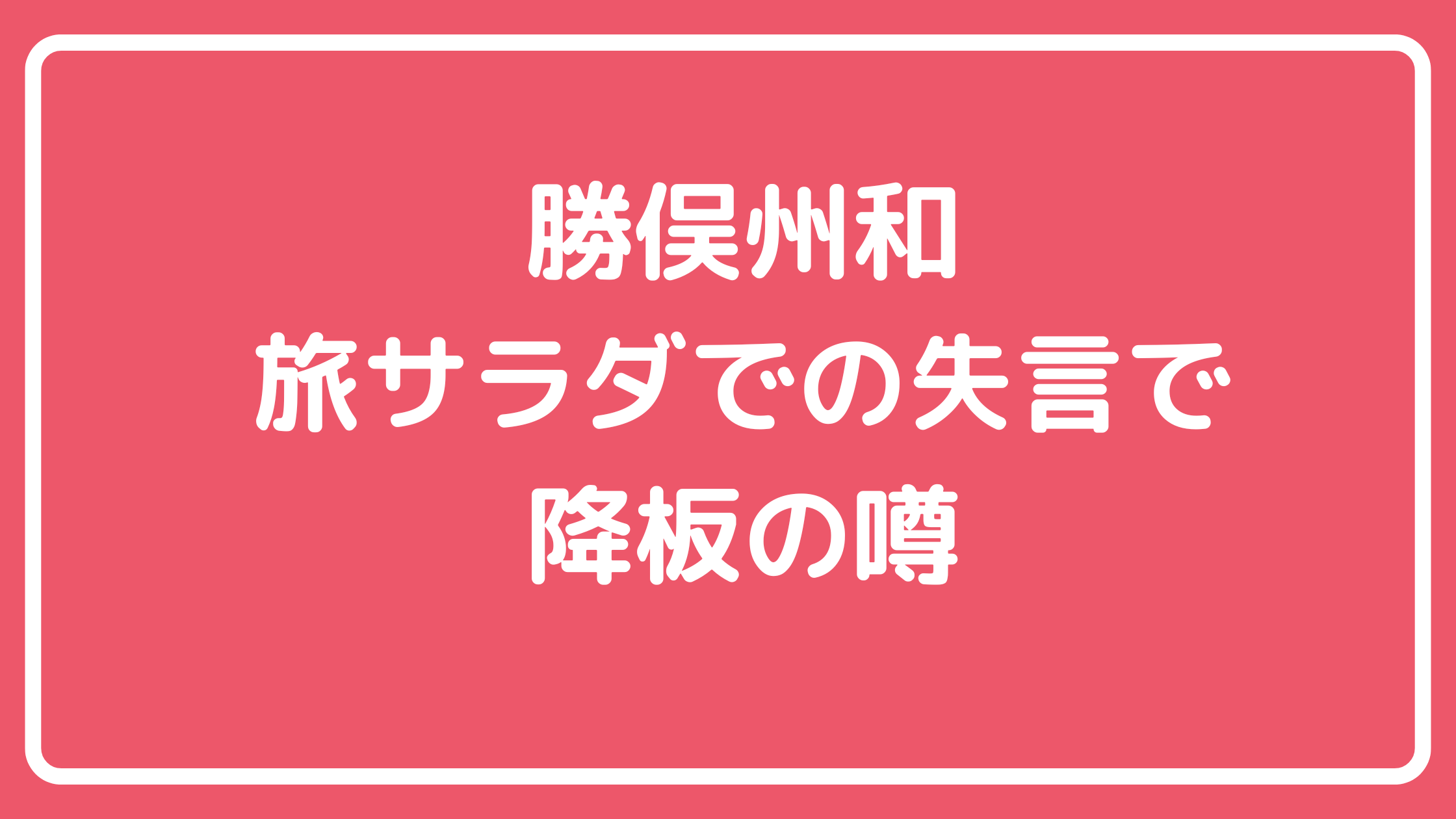 勝俣州和　旅サラダ　降板　失言　うるさい 勝俣州和　ファン0人　いらない　なぜ