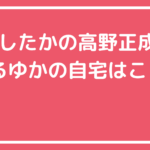 きしたかの高野正成とまるゆかの自宅住所特定？間取りや価格も！ きしたかの　高野正成　まるゆか　自宅住所　どこ　世田谷区 きしたかの　高野正成　まるゆか　自宅　間取り　価格