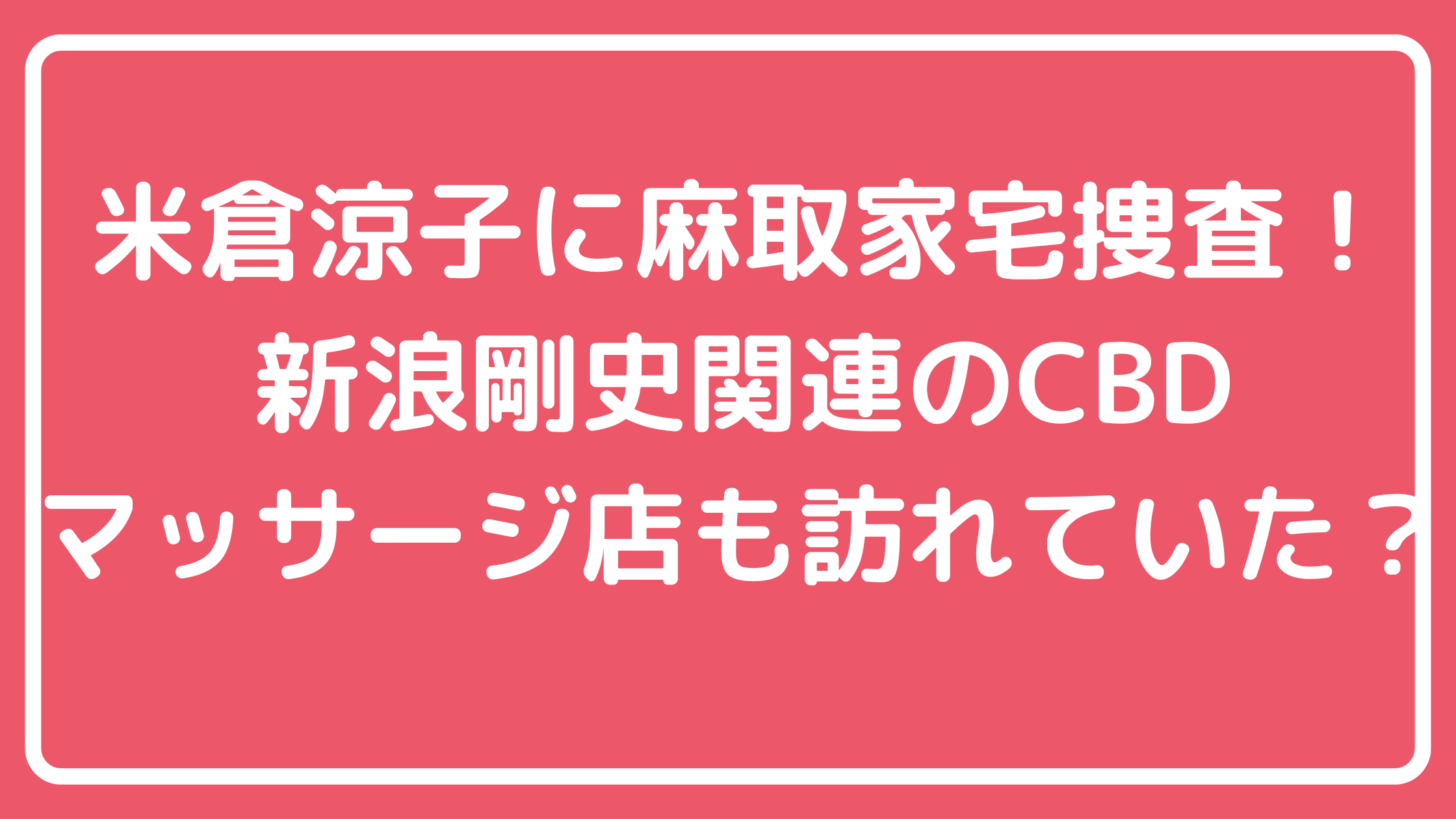 米倉涼子　麻取　文春砲内容 米倉涼子　麻取　新浪剛史　CBD マッサージ店 米倉涼子　麻取　清水尋也