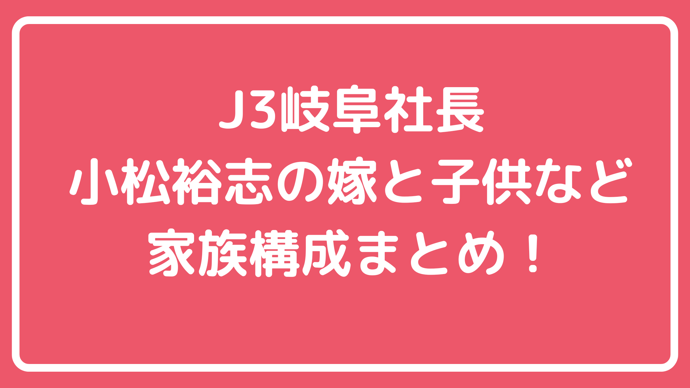小松裕志　家族構成　子供　年齢　いる　名前　性別